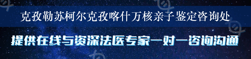 克孜勒苏柯尔克孜喀什万核亲子鉴定咨询处